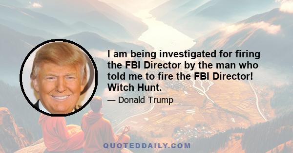 I am being investigated for firing the FBI Director by the man who told me to fire the FBI Director! Witch Hunt.