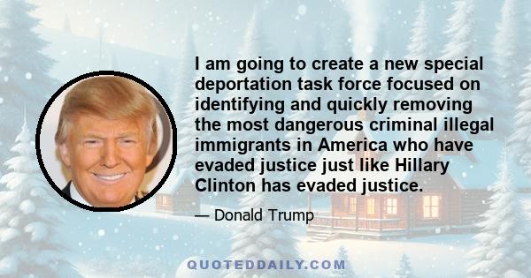 I am going to create a new special deportation task force focused on identifying and quickly removing the most dangerous criminal illegal immigrants in America who have evaded justice just like Hillary Clinton has