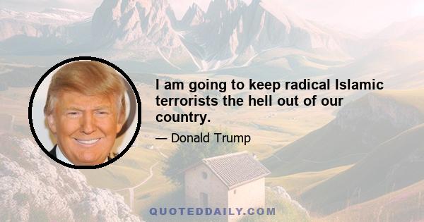 I am going to keep radical Islamic terrorists the hell out of our country.