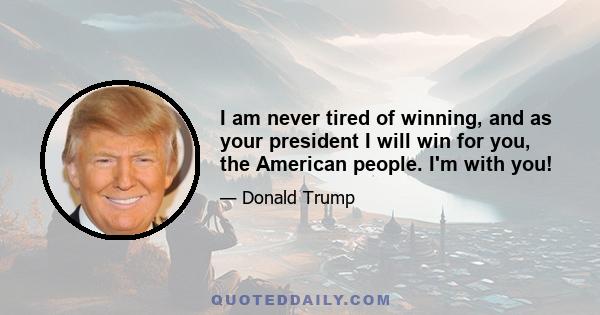 I am never tired of winning, and as your president I will win for you, the American people. I'm with you!