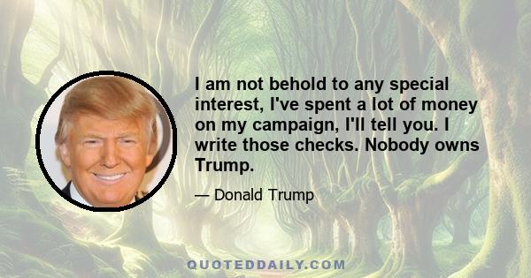 I am not behold to any special interest, I've spent a lot of money on my campaign, I'll tell you. I write those checks. Nobody owns Trump.