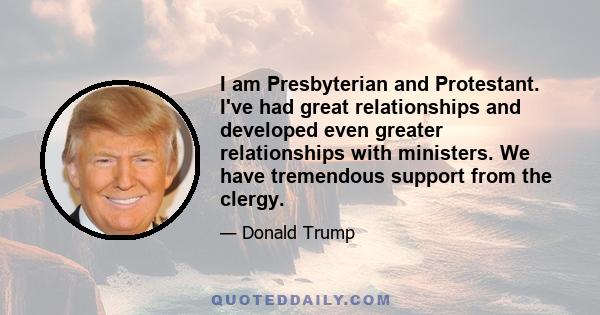 I am Presbyterian and Protestant. I've had great relationships and developed even greater relationships with ministers. We have tremendous support from the clergy.