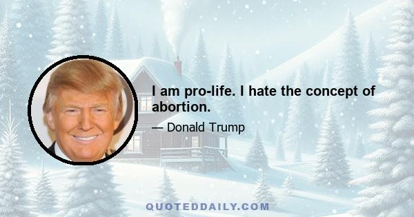 I am pro-life. I hate the concept of abortion.