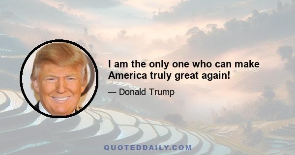 I am the only one who can make America truly great again!