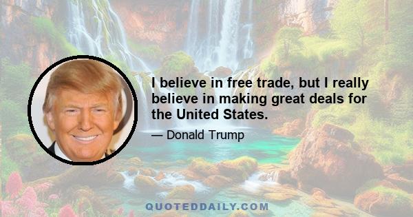 I believe in free trade, but I really believe in making great deals for the United States.