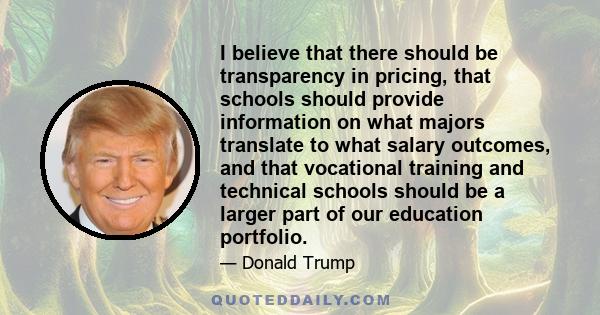 I believe that there should be transparency in pricing, that schools should provide information on what majors translate to what salary outcomes, and that vocational training and technical schools should be a larger