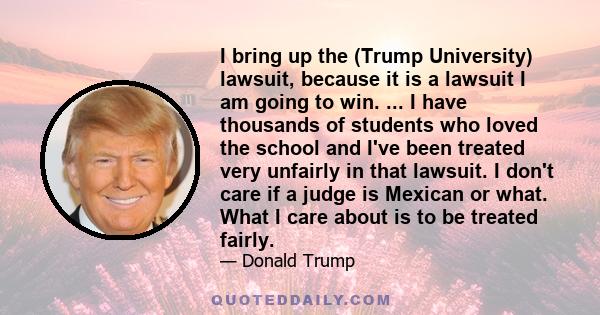 I bring up the (Trump University) lawsuit, because it is a lawsuit I am going to win. ... I have thousands of students who loved the school and I've been treated very unfairly in that lawsuit. I don't care if a judge is 