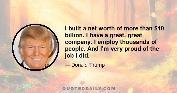 I built a net worth of more than $10 billion. I have a great, great company. I employ thousands of people. And I'm very proud of the job I did.