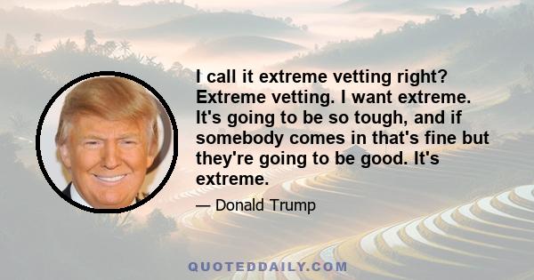 I call it extreme vetting right? Extreme vetting. I want extreme. It's going to be so tough, and if somebody comes in that's fine but they're going to be good. It's extreme.