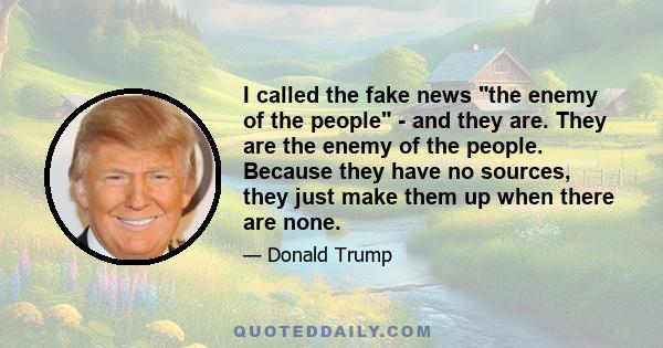 I called the fake news the enemy of the people - and they are. They are the enemy of the people. Because they have no sources, they just make them up when there are none.