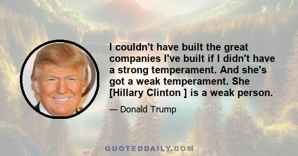 I couldn't have built the great companies I've built if I didn't have a strong temperament. And she's got a weak temperament. She [Hillary Clinton ] is a weak person.