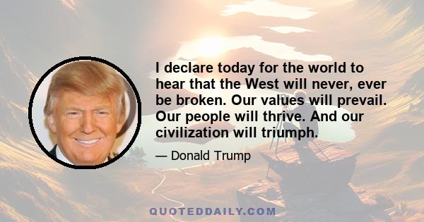 I declare today for the world to hear that the West will never, ever be broken. Our values will prevail. Our people will thrive. And our civilization will triumph.