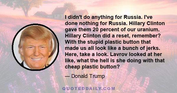 I didn't do anything for Russia. I've done nothing for Russia. Hillary Clinton gave them 20 percent of our uranium. Hillary Clinton did a reset, remember? With the stupid plastic button that made us all look like a