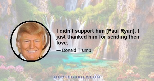 I didn't support him [Paul Ryan]. I just thanked him for sending their love.