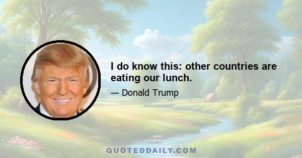 I do know this: other countries are eating our lunch.