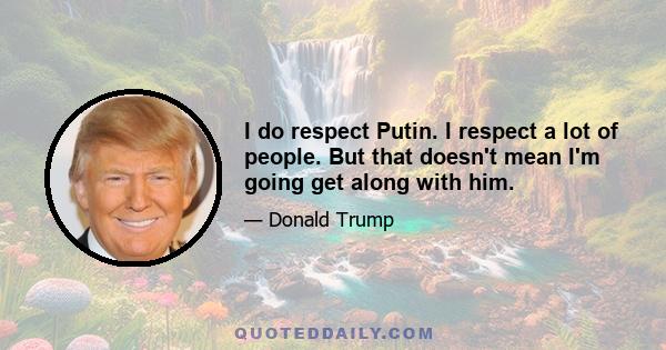 I do respect Putin. I respect a lot of people. But that doesn't mean I'm going get along with him.