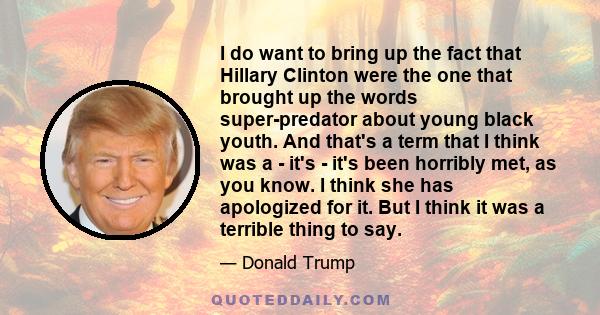 I do want to bring up the fact that Hillary Clinton were the one that brought up the words super-predator about young black youth. And that's a term that I think was a - it's - it's been horribly met, as you know. I