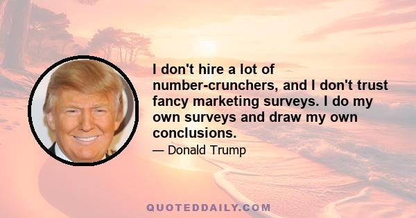 I don't hire a lot of number-crunchers, and I don't trust fancy marketing surveys. I do my own surveys and draw my own conclusions.