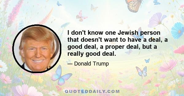 I don't know one Jewish person that doesn't want to have a deal, a good deal, a proper deal, but a really good deal.