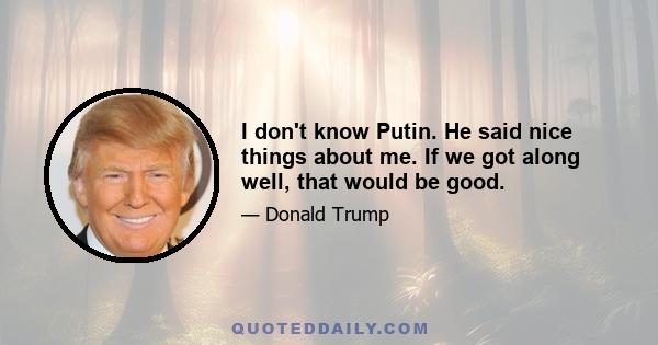 I don't know Putin. He said nice things about me. If we got along well, that would be good.