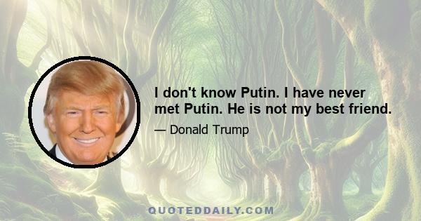 I don't know Putin. I have never met Putin. He is not my best friend.