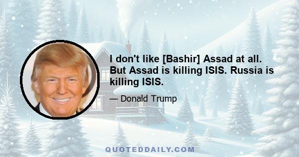 I don't like [Bashir] Assad at all. But Assad is killing ISIS. Russia is killing ISIS.