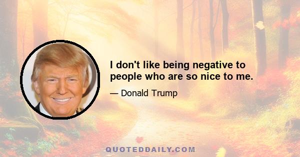 I don't like being negative to people who are so nice to me.