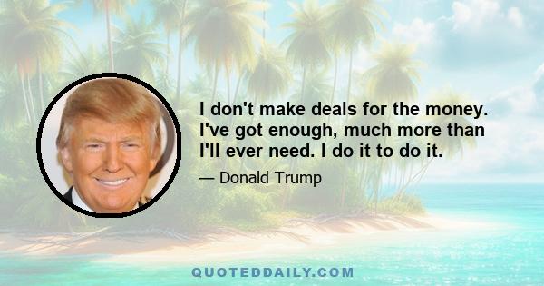 I don't make deals for the money. I've got enough, much more than I'll ever need. I do it to do it.