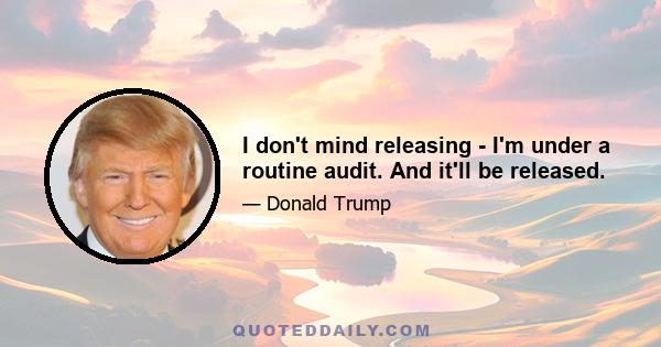 I don't mind releasing - I'm under a routine audit. And it'll be released.