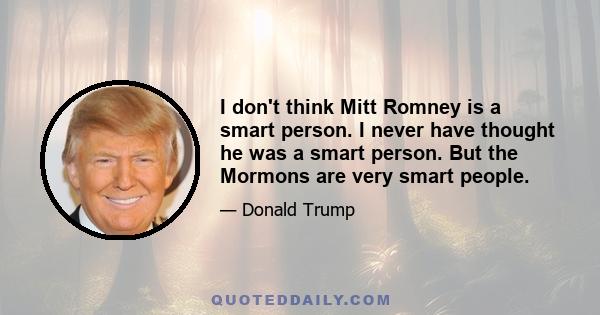 I don't think Mitt Romney is a smart person. I never have thought he was a smart person. But the Mormons are very smart people.