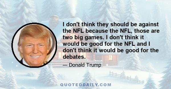 I don't think they should be against the NFL because the NFL, those are two big games. I don't think it would be good for the NFL and I don't think it would be good for the debates.