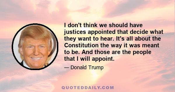 I don't think we should have justices appointed that decide what they want to hear. It's all about the Constitution the way it was meant to be. And those are the people that I will appoint.