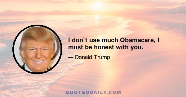 I don`t use much Obamacare, I must be honest with you.