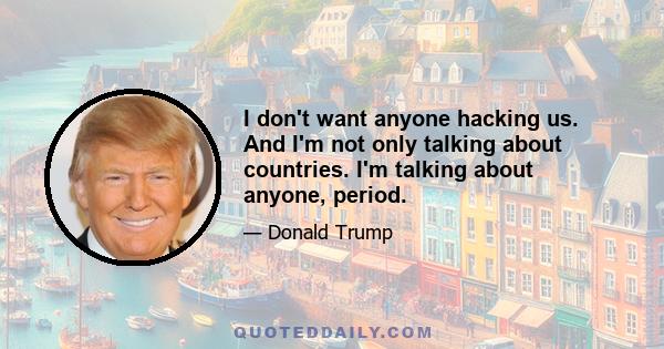 I don't want anyone hacking us. And I'm not only talking about countries. I'm talking about anyone, period.