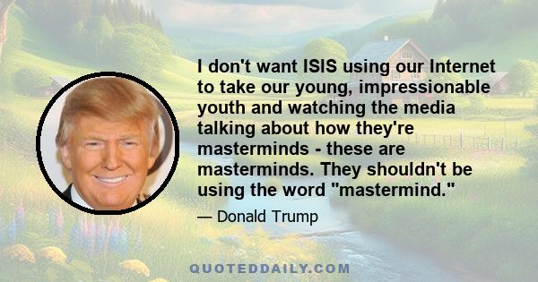 I don't want ISIS using our Internet to take our young, impressionable youth and watching the media talking about how they're masterminds - these are masterminds. They shouldn't be using the word mastermind.