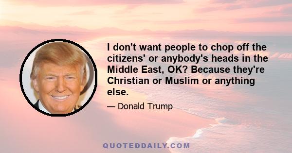 I don't want people to chop off the citizens' or anybody's heads in the Middle East, OK? Because they're Christian or Muslim or anything else.