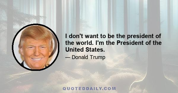 I don't want to be the president of the world. I'm the President of the United States.