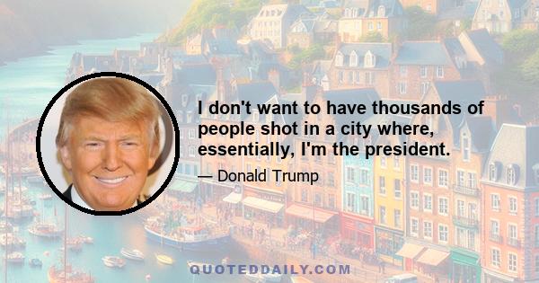 I don't want to have thousands of people shot in a city where, essentially, I'm the president.