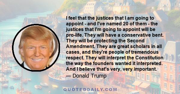 I feel that the justices that I am going to appoint - and I've named 20 of them - the justices that I'm going to appoint will be pro-life. They will have a conservative bent. They will be protecting the Second