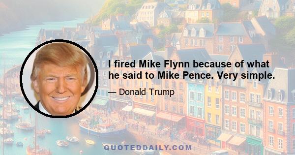 I fired Mike Flynn because of what he said to Mike Pence. Very simple.