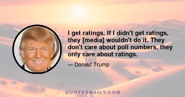 I get ratings. If I didn't get ratings, they [media] wouldn't do it. They don't care about poll numbers, they only care about ratings.