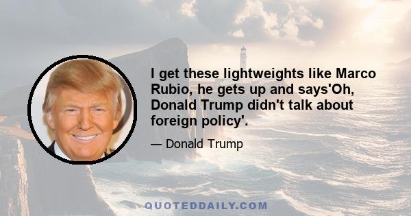 I get these lightweights like Marco Rubio, he gets up and says'Oh, Donald Trump didn't talk about foreign policy'.