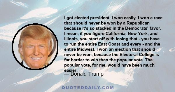 I got elected president. I won easily. I won a race that should never be won by a Republican because it's so stacked in the Democrats' favor. I mean, if you figure California, New York, and Illinois, you start off with