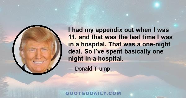 I had my appendix out when I was 11, and that was the last time I was in a hospital. That was a one-night deal. So I've spent basically one night in a hospital.