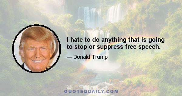 I hate to do anything that is going to stop or suppress free speech.