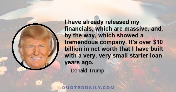 I have already released my financials, which are massive, and, by the way, which showed a tremendous company. It's over $10 billion in net worth that I have built with a very, very small starter loan years ago.