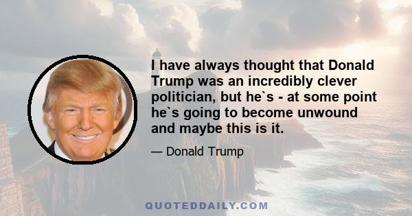 I have always thought that Donald Trump was an incredibly clever politician, but he`s - at some point he`s going to become unwound and maybe this is it.