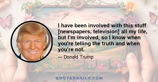 I have been involved with this stuff [newspapers, television] all my life, but I'm involved, so I know when you're telling the truth and when you're not.