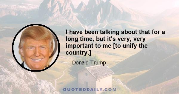 I have been talking about that for a long time, but it's very, very important to me [to unify the country.]