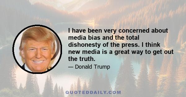 I have been very concerned about media bias and the total dishonesty of the press. I think new media is a great way to get out the truth.